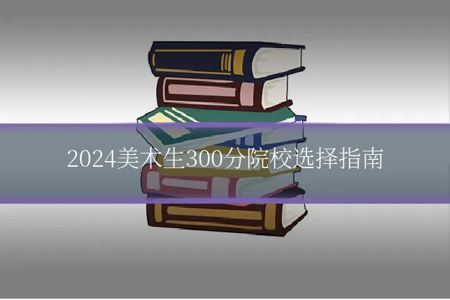 2024美术生300分院校选择指南