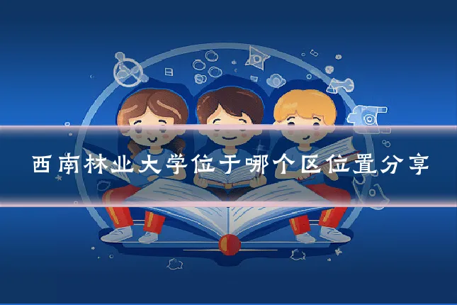 西南林业大学位于哪个区位置分享