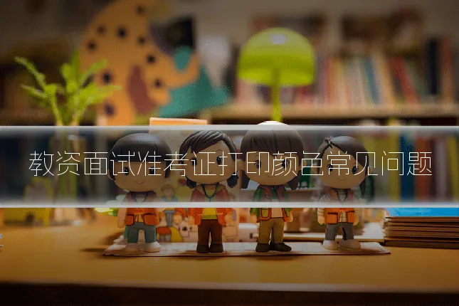 教资面试准考证打印颜色常见问题