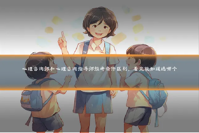 心理咨询师和心理咨询指导师报考条件区别，看完就知道选哪个