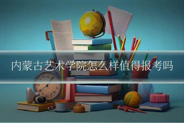 内蒙古艺术学院怎么样值得报考吗