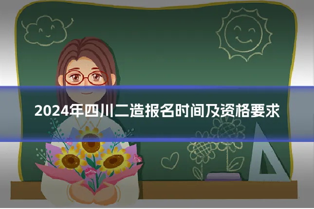 2024年四川二造报名时间及资格要求