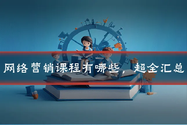 网络营销课程有哪些，超全汇总