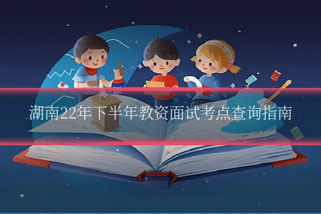 湖南22年下半年教资面试考点查询指南