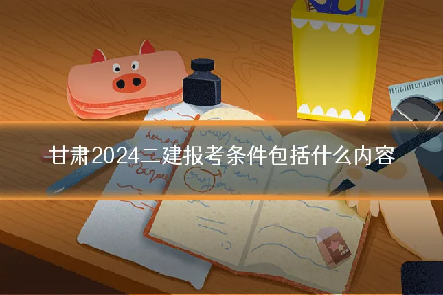甘肃2024二建报考条件包括什么内容