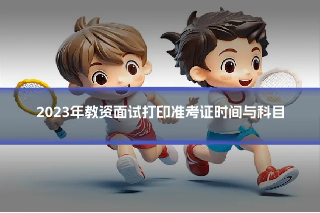 2023年教资面试打印准考证时间与科目