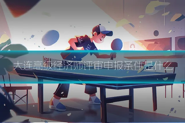 大连高级经济师评审申报条件是什么