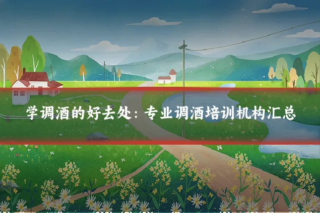 学调酒的好去处：专业调酒培训机构汇总