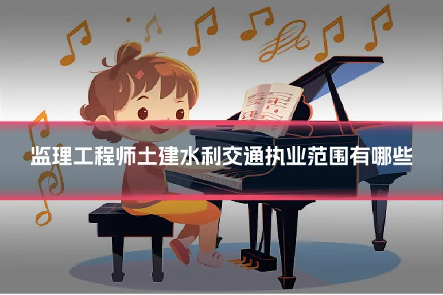 监理工程师土建水利交通执业范围有哪些