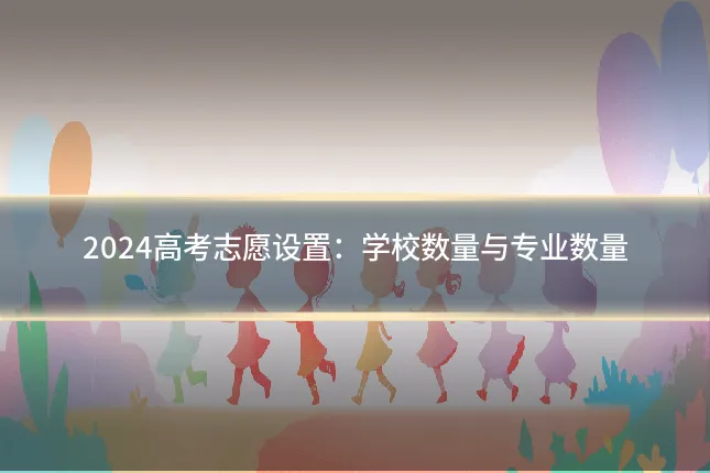 2024高考志愿设置:学校数量与专业数量