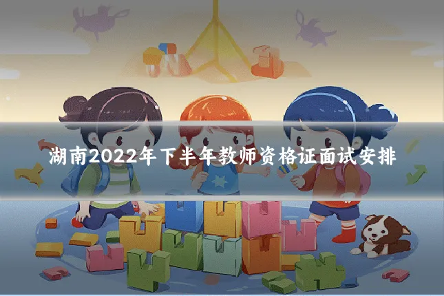 湖南2022年下半年教师资格证面试安排