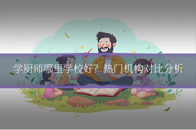 学厨师哪里学校好？热门机构对比分析