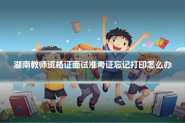湖南教师资格证面试准考证忘记打印怎么办