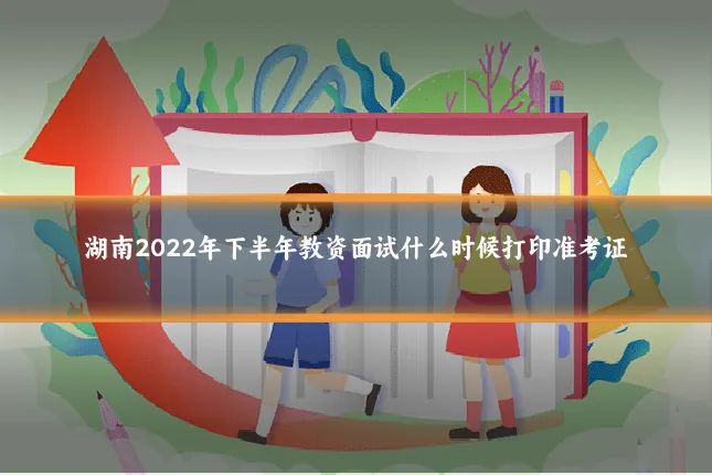 湖南2022年下半年教资面试什么时候打印准考证