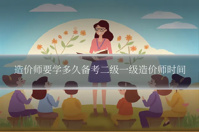 造价师要学多久备考二级一级造价师时间