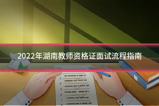 2022年湖南教师资格证面试流程指南