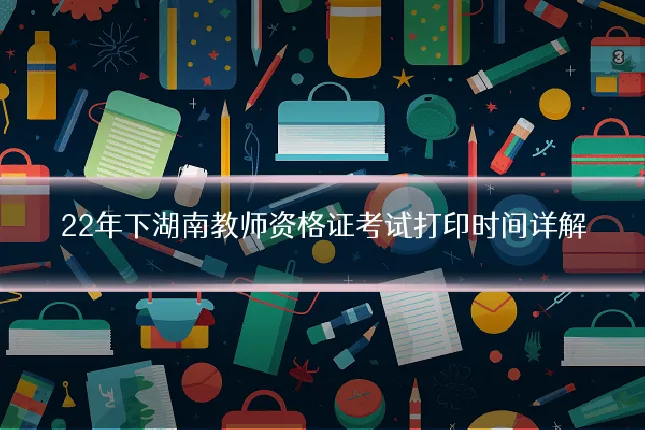22年下湖南教师资格证考试打印时间详解