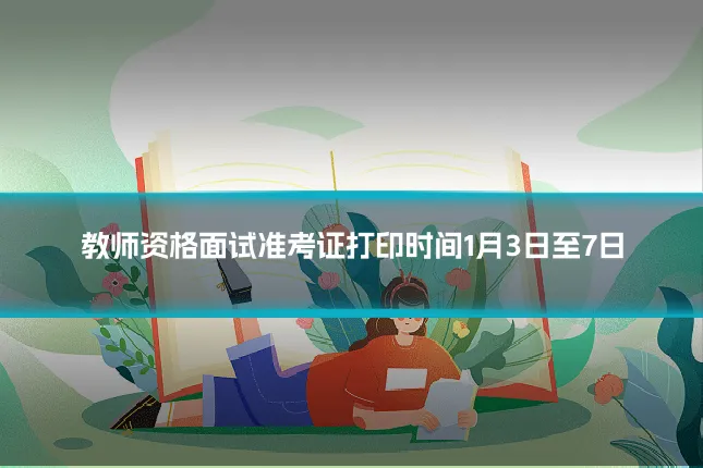 教师资格面试准考证打印时间1月3日至7日