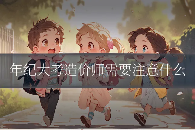 年纪大考造价师需要注意什么