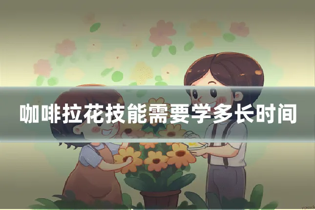 咖啡拉花技能需要学多长时间
