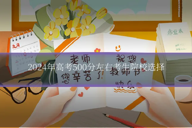 2024年高考500分左右考生院校选择