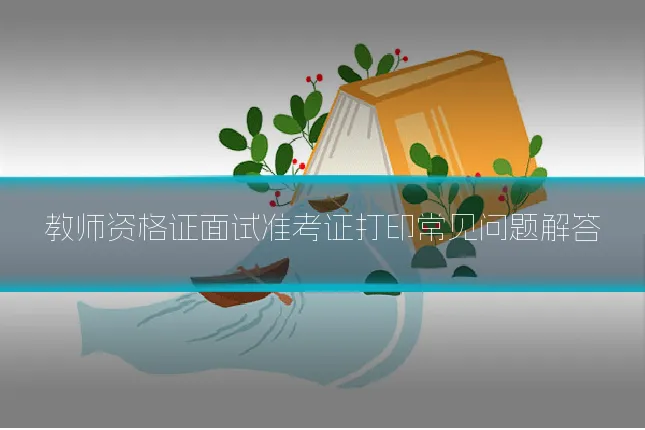 教师资格证面试准考证打印常见问题解答