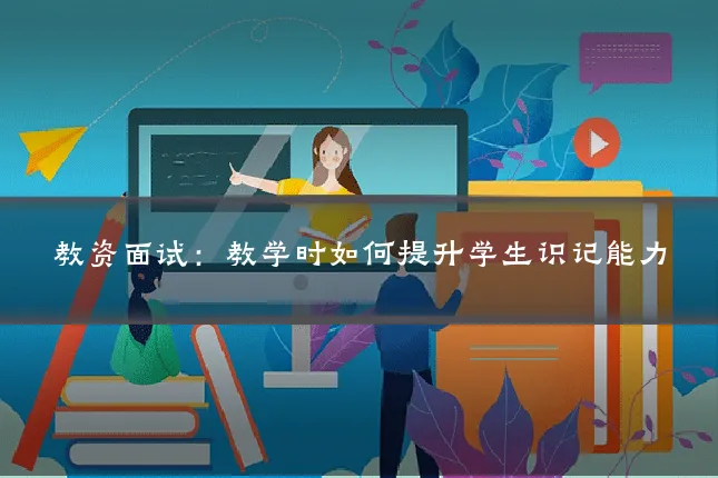 教资面试:教学时如何提升学生识记能力