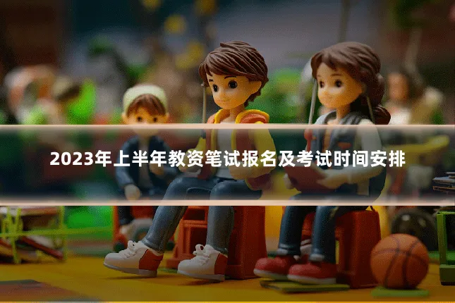 2023年上半年教资笔试报名及考试时间安排