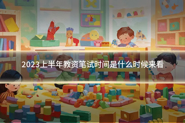 2023上半年教资笔试时间是什么时候来看