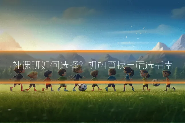 补课班如何选择?机构查找与筛选指南