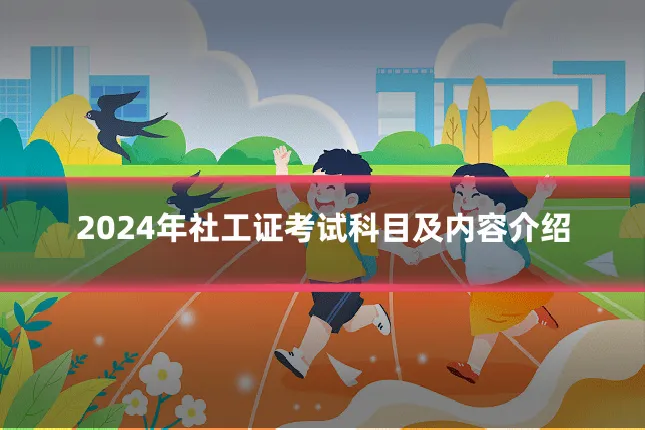 2024年社工证考试科目及内容介绍