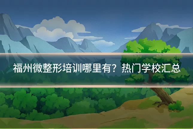 福州微整形培训哪里有？热门学校汇总