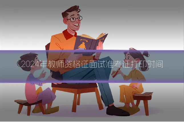 2024年教师资格证面试准考证打印时间