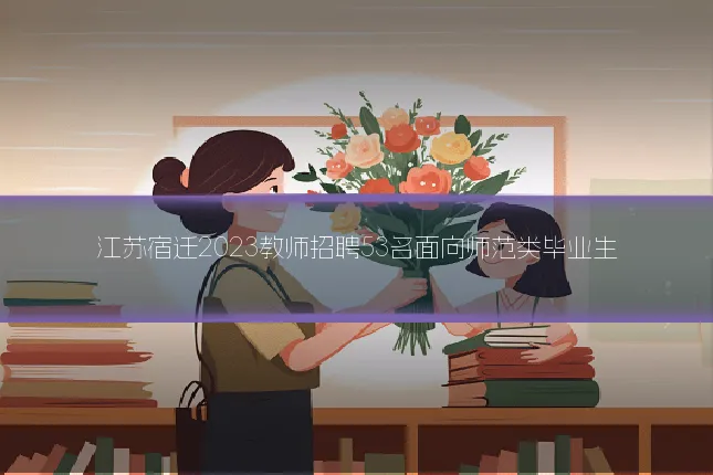 江苏宿迁2023教师招聘53名面向师范类毕业生