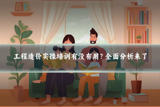 工程造价实操培训有没有用？全面分析来了