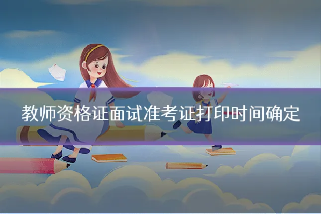 教师资格证面试准考证打印时间确定