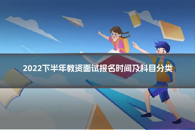 2022下半年教资面试报名时间及科目分类