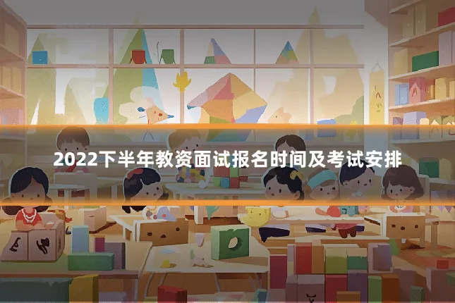 2022下半年教资面试报名时间及考试安排
