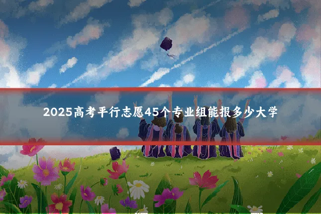 2025高考平行志愿45个专业组能报多少大学