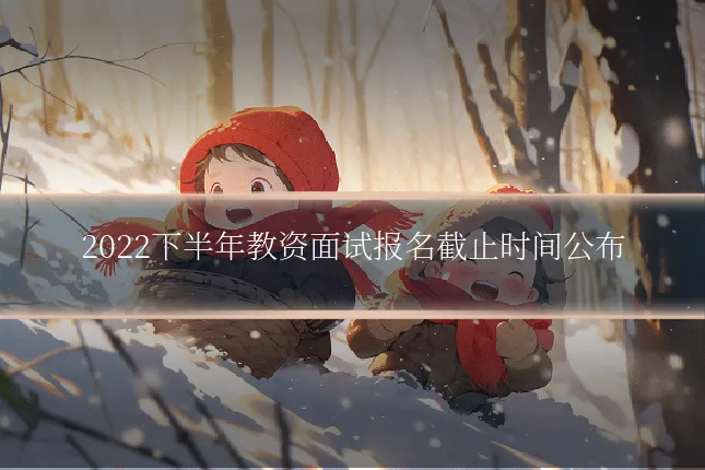 2022下半年教资面试报名截止时间公布