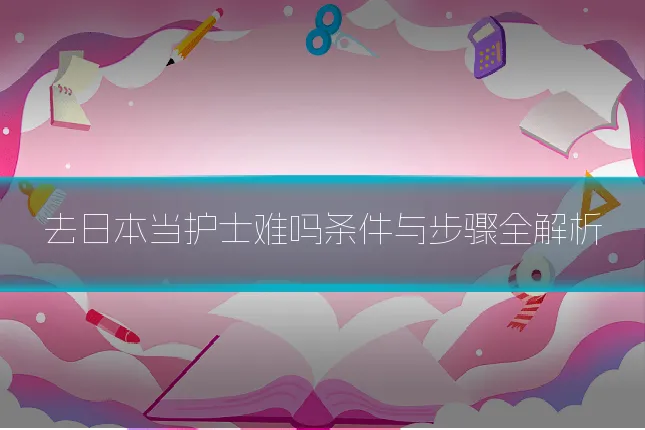 去日本当护士难吗条件与步骤全解析