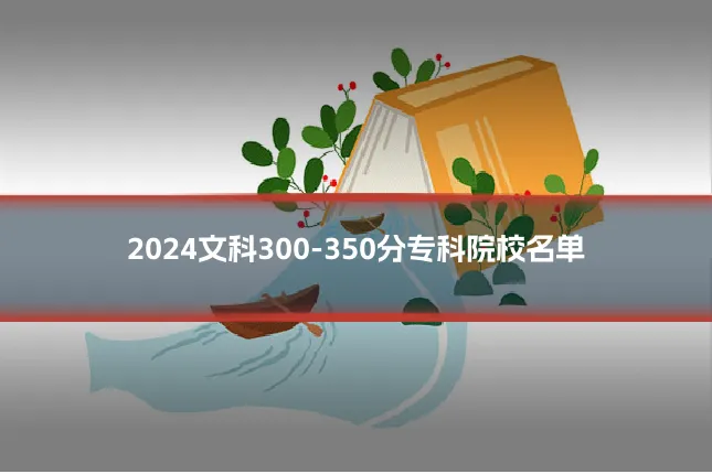 2024文科300-350分专科院校名单
