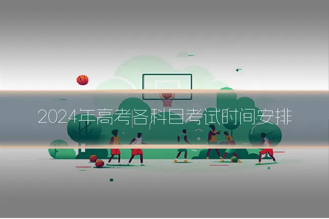 2024年高考各科目考试时间安排