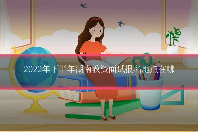 2022年下半年湖南教资面试报名地点在哪