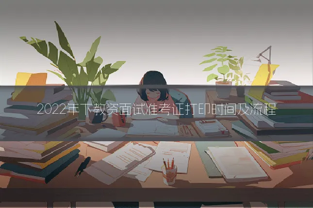 2022年下教资面试准考证打印时间及流程