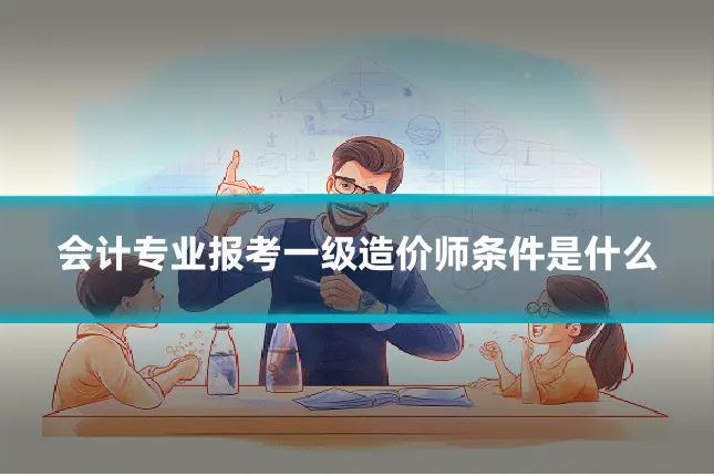 会计专业报考一级造价师条件是什么
