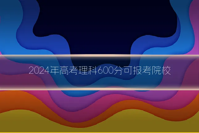 2024年高考理科600分可报考院校