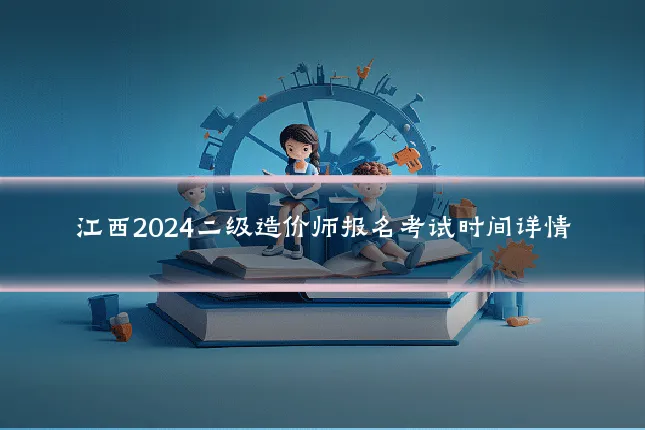 江西2024二级造价师报名考试时间详情