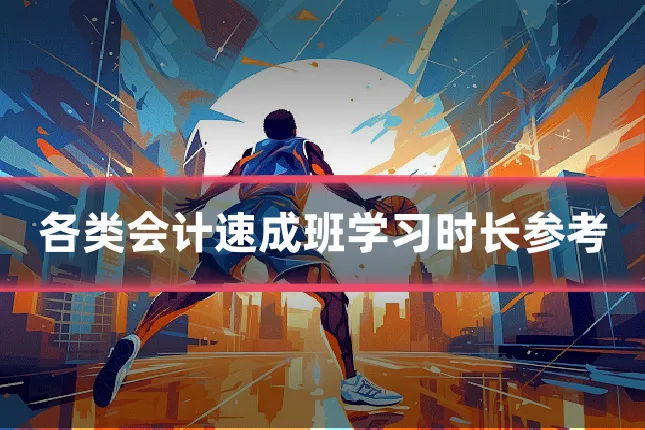 各类会计速成班学习时长参考