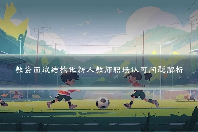 教资面试结构化新人教师职场认可问题解析